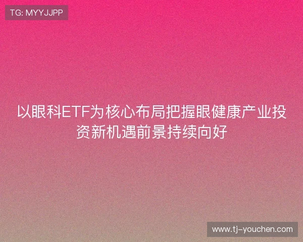 以眼科ETF为核心布局把握眼健康产业投资新机遇前景持续向好